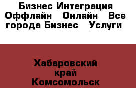 Бизнес Интеграция Оффлайн  Онлайн - Все города Бизнес » Услуги   . Хабаровский край,Комсомольск-на-Амуре г.